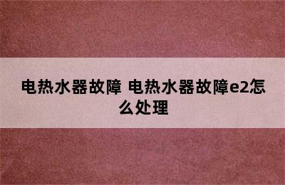 电热水器故障 电热水器故障e2怎么处理